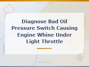 Bad Oil Pressure Switch Causing Engine Whine Under Light Throttle – How to Diagnose