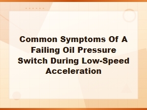 Common Symptoms of a Failing Oil Pressure Switch During Low-Speed Acceleration
